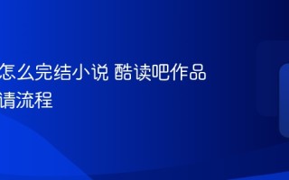 酷读吧怎么完结小说 酷读吧作品完结申请流程