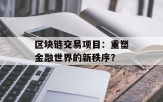 区块链交易项目：重塑金融世界的新秩序？