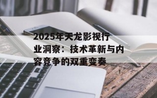 2025年天龙影视行业洞察：技术革新与内容竞争的双重变奏