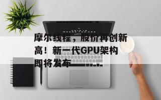 摩尔线程，股价再创新高！新一代GPU架构即将发布