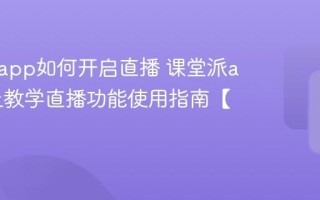 课堂派app如何开启直播 课堂派app线上教学直播功能使用指南【教程】