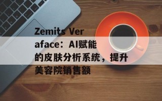 Zemits Veraface：AI赋能的皮肤分析系统，提升美容院销售额