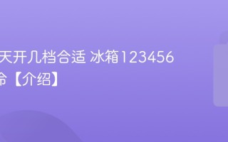 冰箱夏天开几档合适 冰箱1234567哪个冷【介绍】