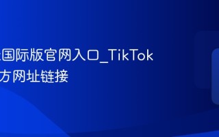 TikTok国际版官网入口_TikTok全球官方网址链接