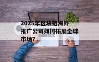2025年区块链海外推广公司如何拓展全球市场？