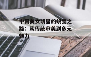 中国美女明星的蜕变之路：从传统审美到多元魅力