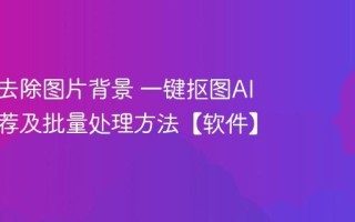 AI怎么去除图片背景 一键抠图AI工具推荐及批量处理方法【软件】