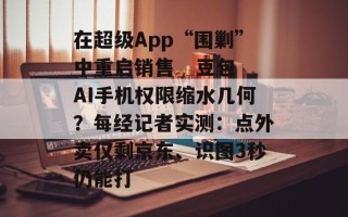 在超级App“围剿”中重启销售   豆包AI手机权限缩水几何？每经记者实测：点外卖仅剩京东、识图3秒仍能打