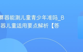 BMI计算器能测儿童青少年准吗_BMI计算器儿童适用要点解析【答疑】