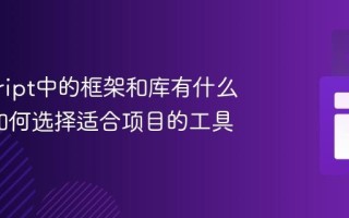 javascript中的框架和库有什么区别_如何选择适合项目的工具