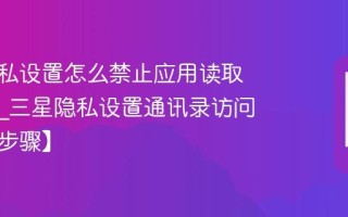 三星隐私设置怎么禁止应用读取通讯录_三星隐私设置通讯录访问禁止【步骤】
