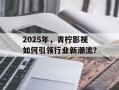 2025年，青柠影视如何引领行业新潮流？