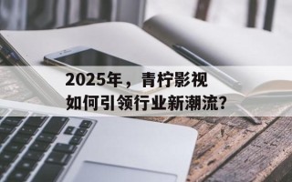 2025年，青柠影视如何引领行业新潮流？