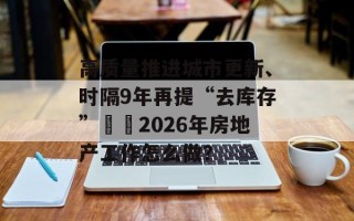 高质量推进城市更新、时隔9年再提“去库存”⋯⋯2026年房地产工作怎么做？