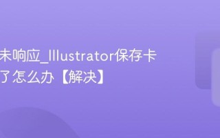 AI软件未响应_Illustrator保存卡死不动了怎么办【解决】