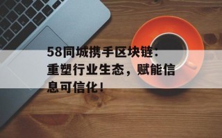 58同城携手区块链：重塑行业生态，赋能信息可信化！