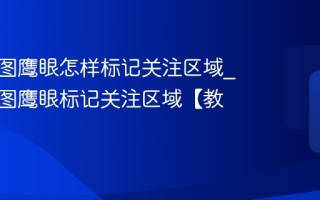 高德地图鹰眼怎样标记关注区域_高德地图鹰眼标记关注区域【教程】