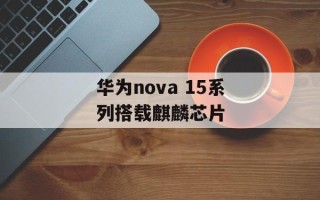 华为nova 15系列搭载麒麟芯片
