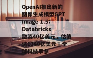 OpenAI推出新的图像生成模型GPT Image 1.5；Databricks融资40亿美元，估值达1340亿美元丨全球科技早参
