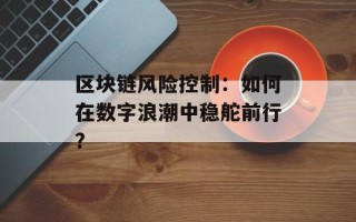 区块链风险控制：如何在数字浪潮中稳舵前行？