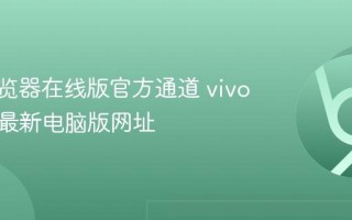 vivo浏览器在线版官方通道 vivo浏览器最新电脑版网址