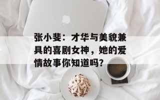 张小斐：才华与美貌兼具的喜剧女神，她的爱情故事你知道吗？