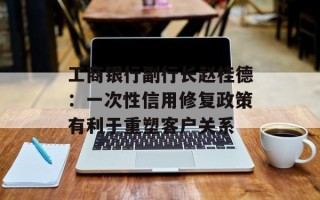 工商银行副行长赵桂德：一次性信用修复政策有利于重塑客户关系