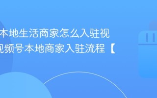 视频号本地生活商家怎么入驻视频号_视频号本地商家入驻流程【入驻】