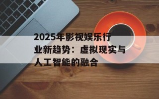 2025年影视娱乐行业新趋势：虚拟现实与人工智能的融合