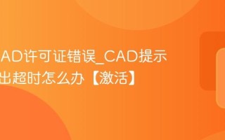AutoCAD许可证错误_CAD提示许可检出超时怎么办【激活】