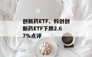 创新药ETF、科创创新药ETF下跌2.67%点评