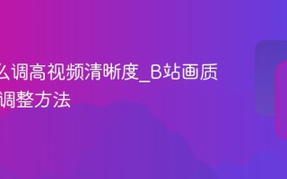 B站怎么调高视频清晰度_B站画质清晰度调整方法