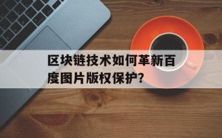区块链技术如何革新百度图片版权保护？