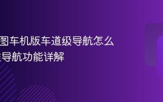 高德地图车机版车道级导航怎么用 精准导航功能详解