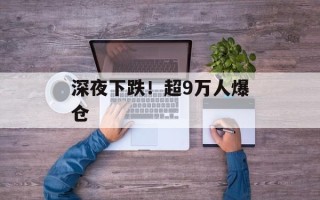 深夜下跌！超9万人爆仓