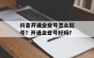 抖音开通企业号怎么起号？开通企业号好吗？