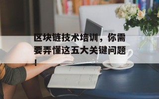区块链技术培训，你需要弄懂这五大关键问题！