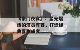 《豪门夜宴》：星光熠熠的演员阵容，打造经典喜剧盛宴