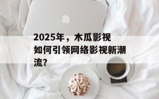 2025年，木瓜影视如何引领网络影视新潮流？
