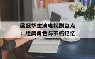 梁冠华主演电视剧盘点：经典角色与不朽记忆