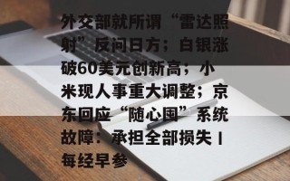 外交部就所谓“雷达照射”反问日方；白银涨破60美元创新高；小米现人事重大调整；京东回应“随心囤”系统故障：承担全部损失丨每经早参