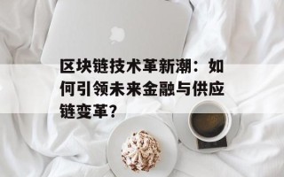 区块链技术革新潮：如何引领未来金融与供应链变革？