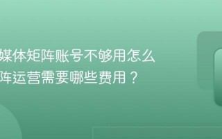 想做新媒体矩阵账号不够用怎么做？矩阵运营需要哪些费用？