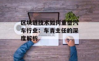 区块链技术如何重塑汽车行业：车青主任的深度解析