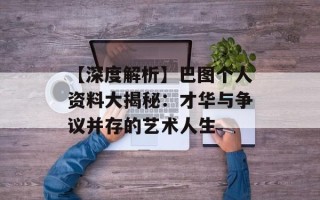 【深度解析】巴图个人资料大揭秘：才华与争议并存的艺术人生