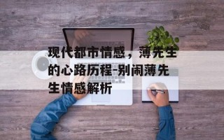 现代都市情感，薄先生的心路历程-别闹薄先生情感解析
