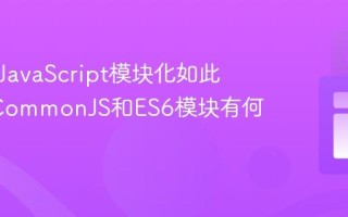 为什么JavaScript模块化如此重要_CommonJS和ES6模块有何区别？