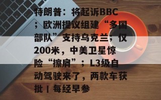 特朗普：将起诉BBC；欧洲提议组建“多国部队”支持乌克兰；仅200米，中美卫星惊险“擦肩”；L3级自动驾驶来了，两款车获批丨每经早参