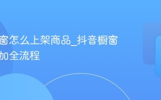 抖音橱窗怎么上架商品_抖音橱窗商品添加全流程