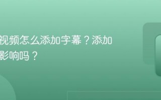 视频号视频怎么添加字幕？添加字幕有影响吗？